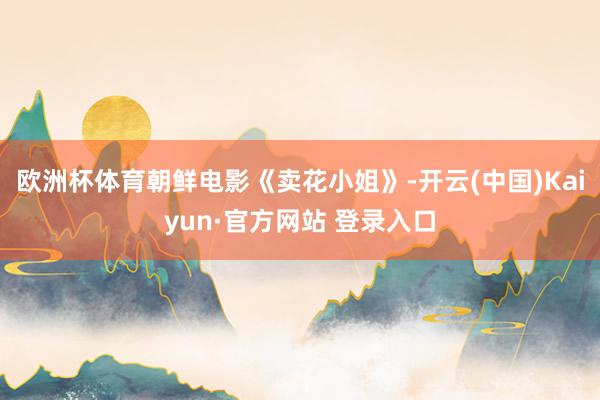 欧洲杯体育朝鲜电影《卖花小姐》-开云(中国)Kaiyun·官方网站 登录入口