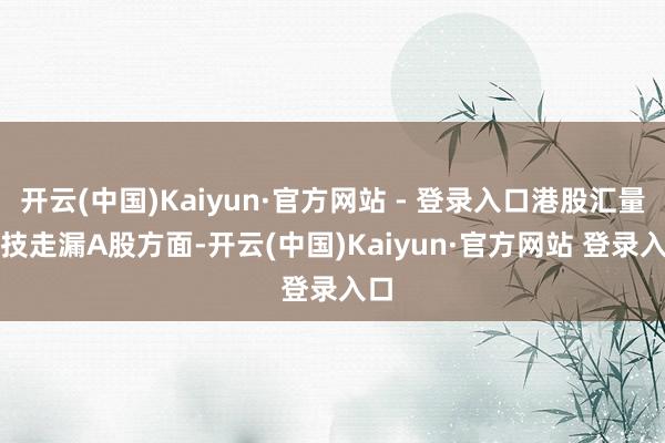 开云(中国)Kaiyun·官方网站 - 登录入口港股汇量科技走漏　　A股方面-开云(中国)Kaiyun·官方网站 登录入口