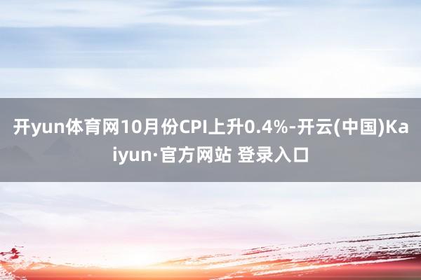 开yun体育网10月份CPI上升0.4%-开云(中国)Kaiyun·官方网站 登录入口