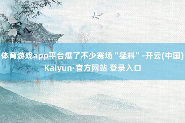 体育游戏app平台爆了不少赛场“猛料”-开云(中国)Kaiyun·官方网站 登录入口