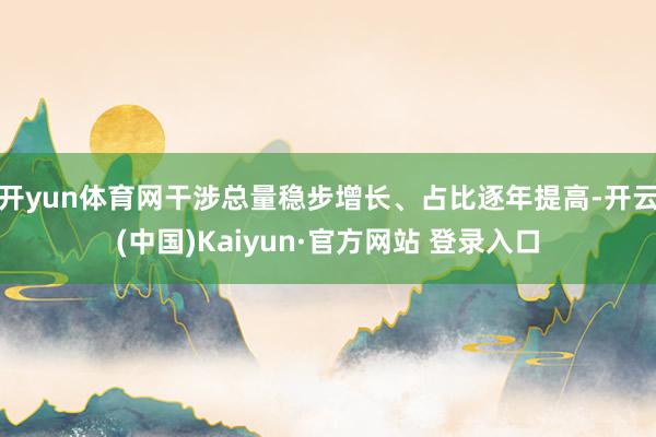 开yun体育网干涉总量稳步增长、占比逐年提高-开云(中国)Kaiyun·官方网站 登录入口
