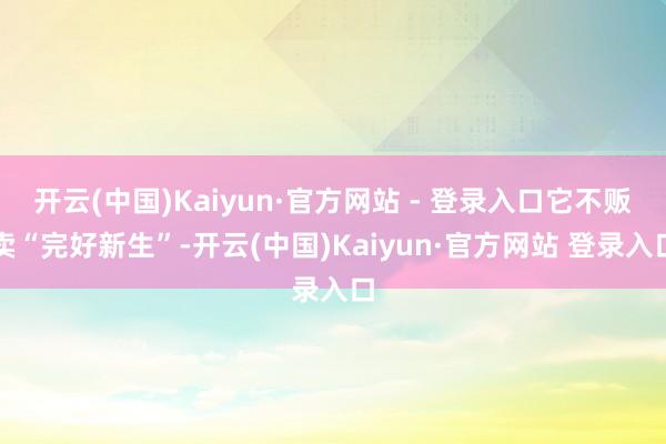 开云(中国)Kaiyun·官方网站 - 登录入口它不贩卖“完好新生”-开云(中国)Kaiyun·官方网站 登录入口