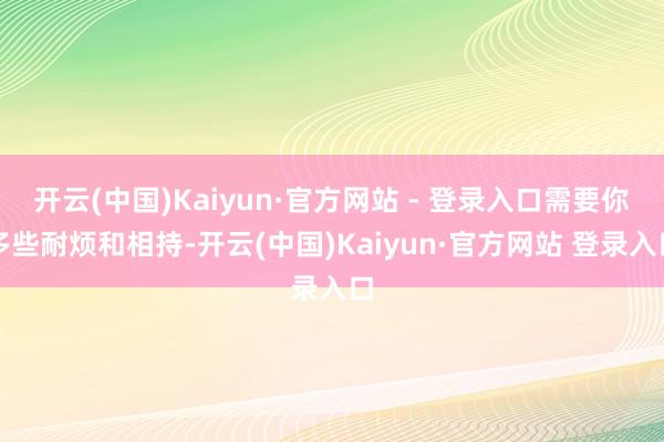 开云(中国)Kaiyun·官方网站 - 登录入口需要你多些耐烦和相持-开云(中国)Kaiyun·官方网站 登录入口