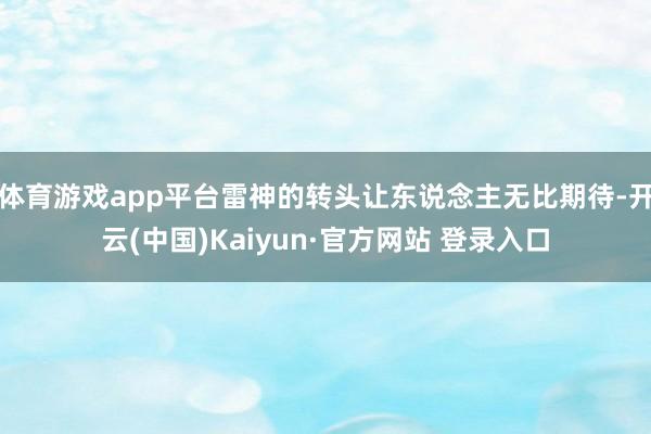 体育游戏app平台雷神的转头让东说念主无比期待-开云(中国)Kaiyun·官方网站 登录入口