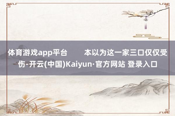 体育游戏app平台 本以为这一家三口仅仅受伤-开云(中国)Kaiyun·官方网站 登录入口