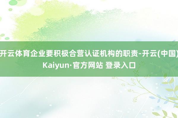 开云体育企业要积极合营认证机构的职责-开云(中国)Kaiyun·官方网站 登录入口