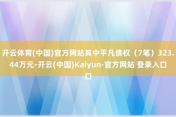 开云体育(中国)官方网站其中平凡债权（7笔）323.44万元-开云(中国)Kaiyun·官方网站 登录入口