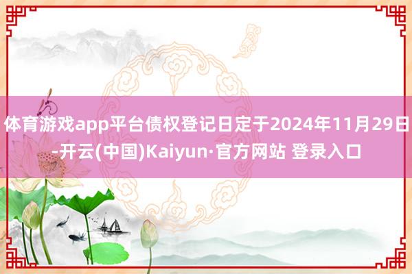 体育游戏app平台债权登记日定于2024年11月29日-开云(中国)Kaiyun·官方网站 登录入口
