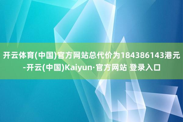开云体育(中国)官方网站总代价为184386143港元-开云(中国)Kaiyun·官方网站 登录入口
