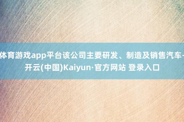 体育游戏app平台该公司主要研发、制造及销售汽车-开云(中国)Kaiyun·官方网站 登录入口