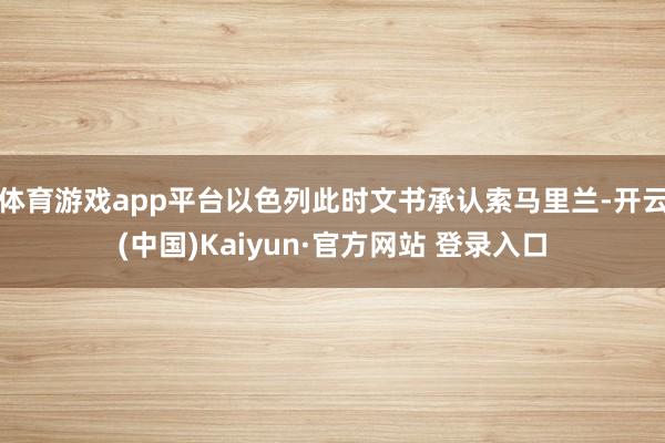 体育游戏app平台以色列此时文书承认索马里兰-开云(中国)Kaiyun·官方网站 登录入口