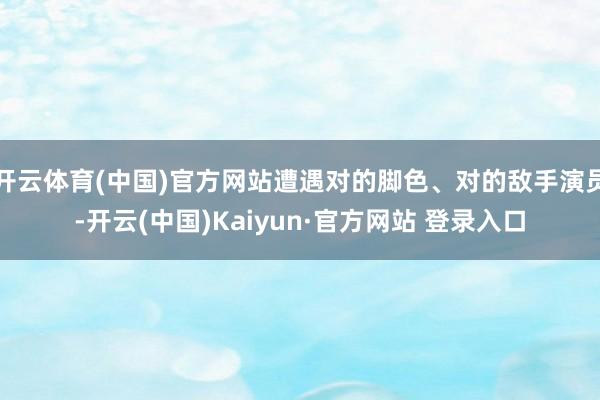 开云体育(中国)官方网站遭遇对的脚色、对的敌手演员-开云(中国)Kaiyun·官方网站 登录入口