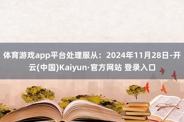 体育游戏app平台处理服从：2024年11月28日-开云(中国)Kaiyun·官方网站 登录入口