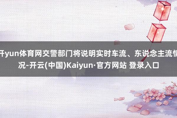 开yun体育网交警部门将说明实时车流、东说念主流情况-开云(中国)Kaiyun·官方网站 登录入口