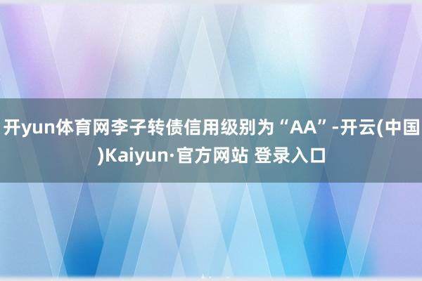 开yun体育网李子转债信用级别为“AA”-开云(中国)Kaiyun·官方网站 登录入口