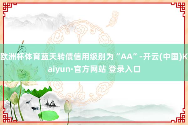 欧洲杯体育蓝天转债信用级别为“AA”-开云(中国)Kaiyun·官方网站 登录入口