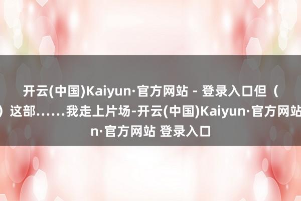 开云(中国)Kaiyun·官方网站 - 登录入口但（《沙丘》）这部……我走上片场-开云(中国)Kaiyun·官方网站 登录入口