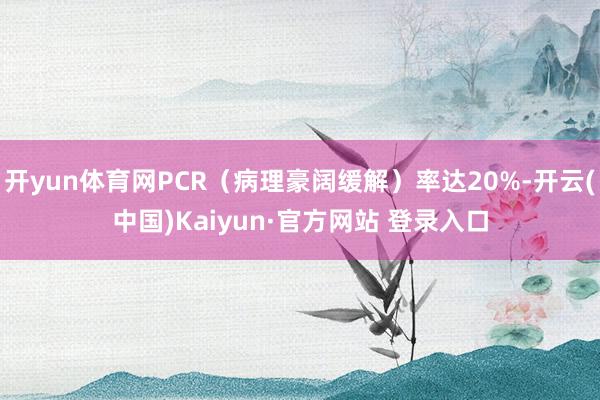 开yun体育网PCR（病理豪阔缓解）率达20%-开云(中国)Kaiyun·官方网站 登录入口
