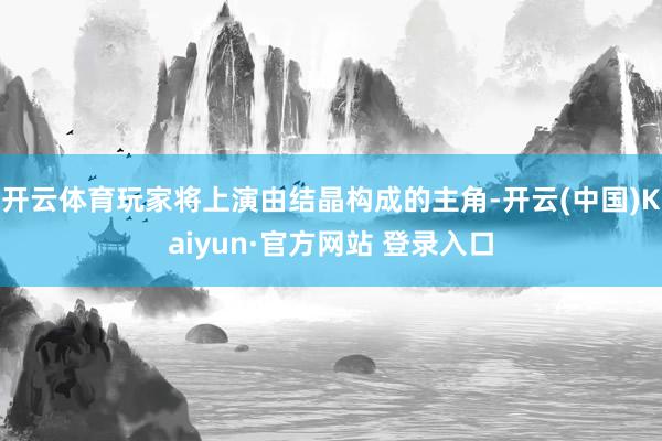 开云体育玩家将上演由结晶构成的主角-开云(中国)Kaiyun·官方网站 登录入口