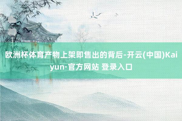 欧洲杯体育产物上架即售出的背后-开云(中国)Kaiyun·官方网站 登录入口