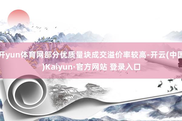 开yun体育网部分优质量块成交溢价率较高-开云(中国)Kaiyun·官方网站 登录入口