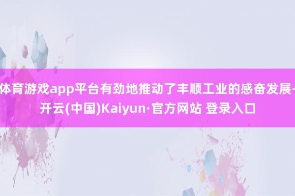 体育游戏app平台有劲地推动了丰顺工业的感奋发展-开云(中国)Kaiyun·官方网站 登录入口