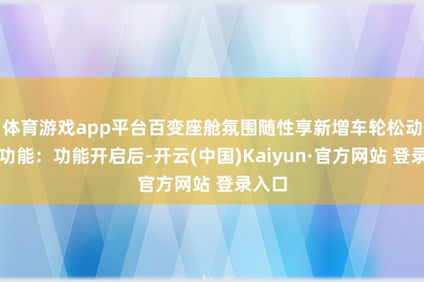 体育游戏app平台百变座舱氛围随性享新增车轮松动监测功能：功能开启后-开云(中国)Kaiyun·官方网站 登录入口