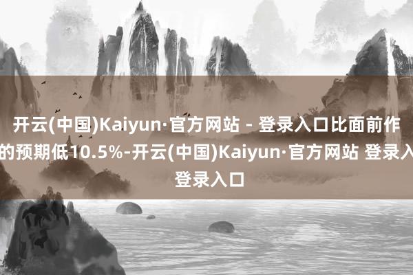 开云(中国)Kaiyun·官方网站 - 登录入口比面前作物的预期低10.5%-开云(中国)Kaiyun·官方网站 登录入口