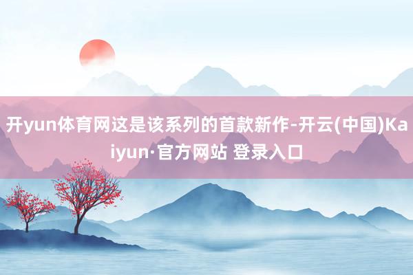 开yun体育网这是该系列的首款新作-开云(中国)Kaiyun·官方网站 登录入口