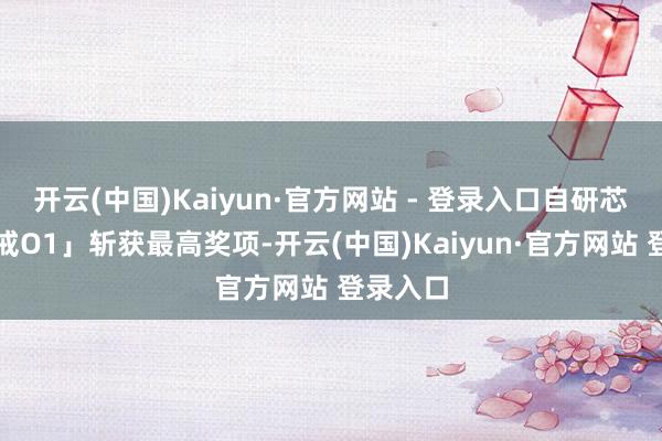 开云(中国)Kaiyun·官方网站 - 登录入口自研芯片「玄戒O1」斩获最高奖项-开云(中国)Kaiyun·官方网站 登录入口