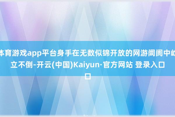 体育游戏app平台身手在无数似锦开放的网游阛阓中屹立不倒-开云(中国)Kaiyun·官方网站 登录入口