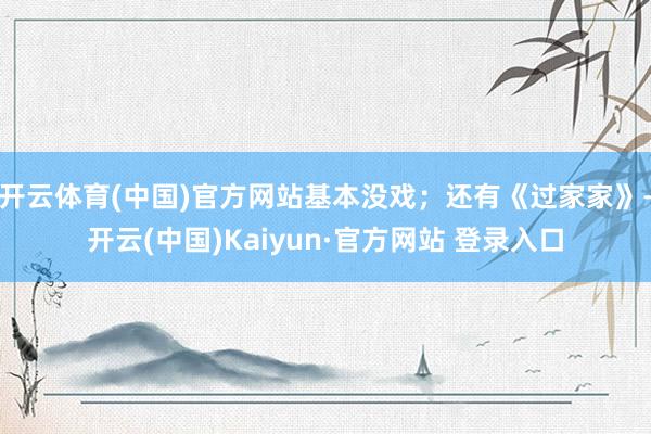 开云体育(中国)官方网站基本没戏；还有《过家家》-开云(中国)Kaiyun·官方网站 登录入口