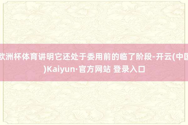 欧洲杯体育讲明它还处于委用前的临了阶段-开云(中国)Kaiyun·官方网站 登录入口
