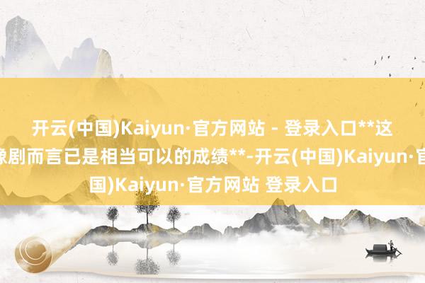 开云(中国)Kaiyun·官方网站 - 登录入口**这一评分对古装偶像剧而言已是相当可以的成绩**-开云(中国)Kaiyun·官方网站 登录入口