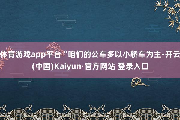 体育游戏app平台“咱们的公车多以小轿车为主-开云(中国)Kaiyun·官方网站 登录入口