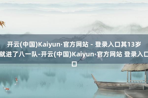 开云(中国)Kaiyun·官方网站 - 登录入口其13岁就进了八一队-开云(中国)Kaiyun·官方网站 登录入口