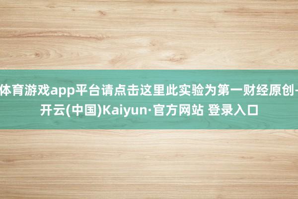 体育游戏app平台请点击这里此实验为第一财经原创-开云(中国)Kaiyun·官方网站 登录入口