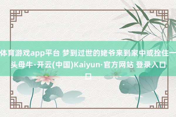 体育游戏app平台 梦到过世的姥爷来到家中或拴住一头母牛-开云(中国)Kaiyun·官方网站 登录入口