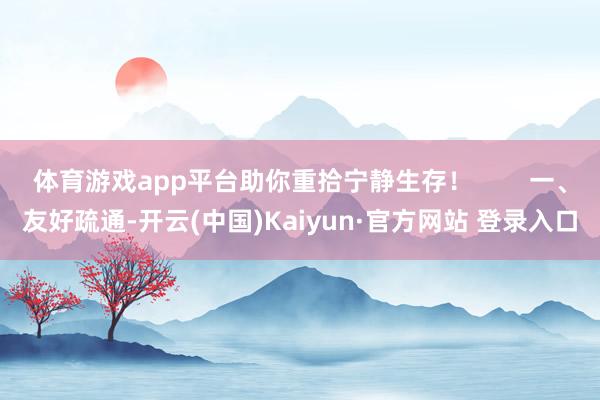 体育游戏app平台助你重拾宁静生存！        一、友好疏通-开云(中国)Kaiyun·官方网站 登录入口