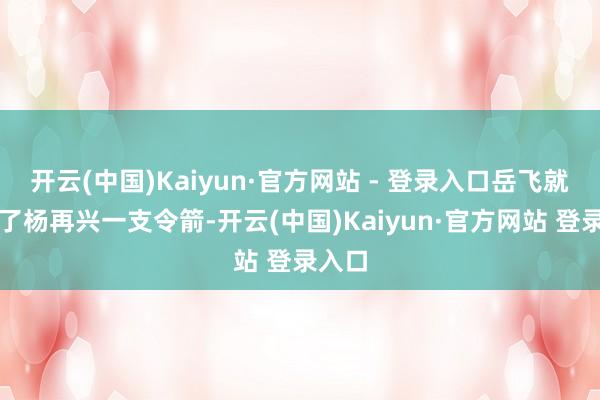 开云(中国)Kaiyun·官方网站 - 登录入口岳飞就又给了杨再兴一支令箭-开云(中国)Kaiyun·官方网站 登录入口