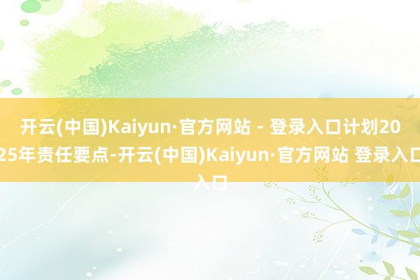 开云(中国)Kaiyun·官方网站 - 登录入口计划2025年责任要点-开云(中国)Kaiyun·官方网站 登录入口