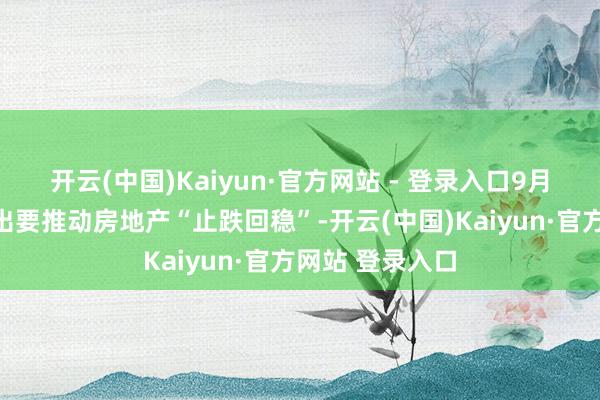 开云(中国)Kaiyun·官方网站 - 登录入口9月政事局会议指出要推动房地产“止跌回稳”-开云(中国)Kaiyun·官方网站 登录入口