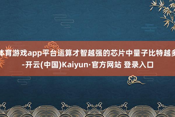 体育游戏app平台运算才智越强的芯片中量子比特越多-开云(中国)Kaiyun·官方网站 登录入口
