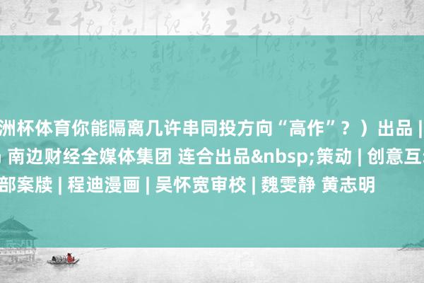 欧洲杯体育你能隔离几许串同投方向“高作”？）出品 | 广东省公安厅经济犯法侦探局 南边财经全媒体集团 连合出品&nbsp;策动 | 创意互动中心 南财号业绩部案牍 | 程迪漫画 | 吴怀宽审校 | 魏雯静 黄志明            -开云(中国)Kaiyun·官方网站 登录入口