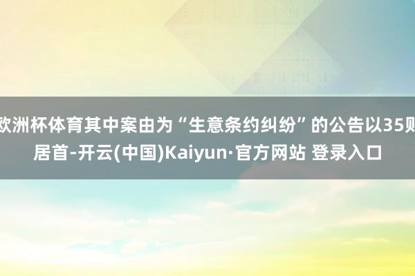 欧洲杯体育其中案由为“生意条约纠纷”的公告以35则居首-开云(中国)Kaiyun·官方网站 登录入口