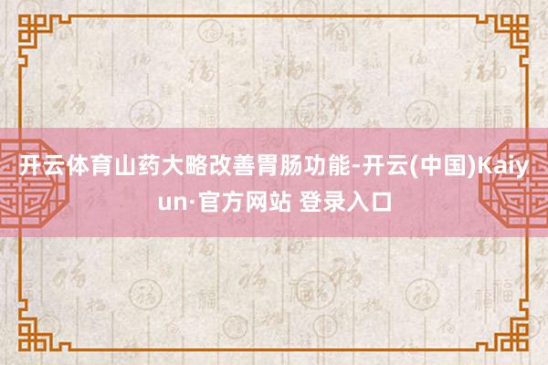 开云体育山药大略改善胃肠功能-开云(中国)Kaiyun·官方网站 登录入口