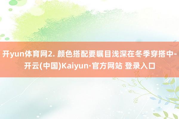 开yun体育网2. 颜色搭配要瞩目浅深在冬季穿搭中-开云(中国)Kaiyun·官方网站 登录入口