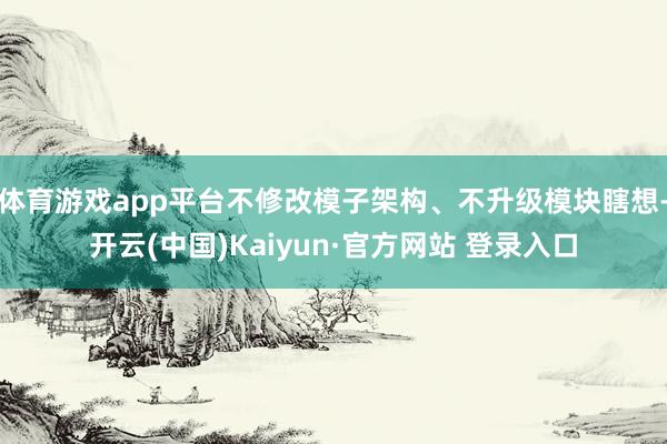 体育游戏app平台不修改模子架构、不升级模块瞎想-开云(中国)Kaiyun·官方网站 登录入口