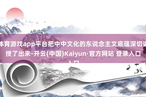 体育游戏app平台把中中文化的东说念主文底蕴深切讲授了出来-开云(中国)Kaiyun·官方网站 登录入口