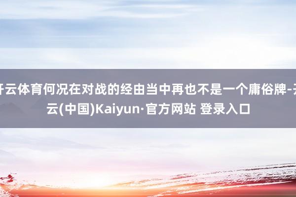 开云体育何况在对战的经由当中再也不是一个庸俗牌-开云(中国)Kaiyun·官方网站 登录入口